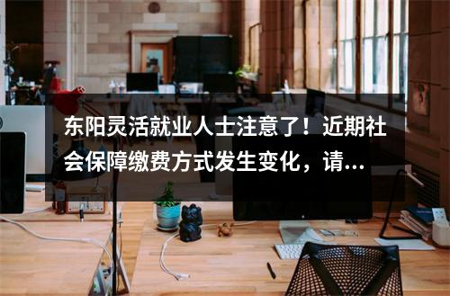 东阳灵活就业人士注意了!近期社会保障缴费方式发生变化,请点击此处了解具体信息。