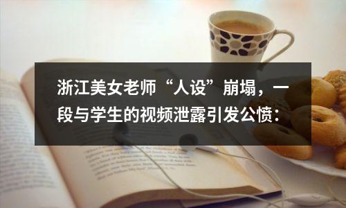 浙江美女老师“人设”崩塌,一段与学生的视频泄露引发公愤: