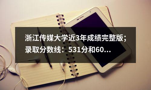 浙江传媒大学近3年成绩完整版;录取分数线:531分和607分!