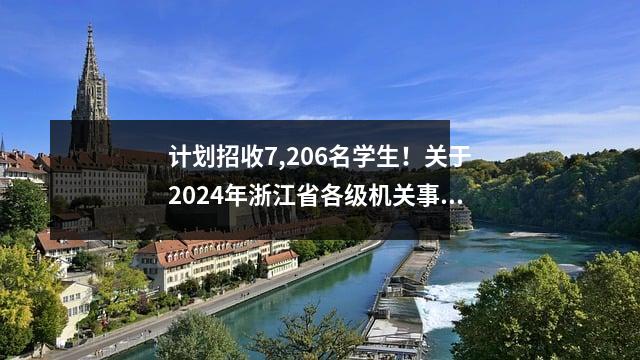 计划招收7,206名学生!关于2024年浙江省各级机关事业单位考试录用公务员的公告(附招聘计划)