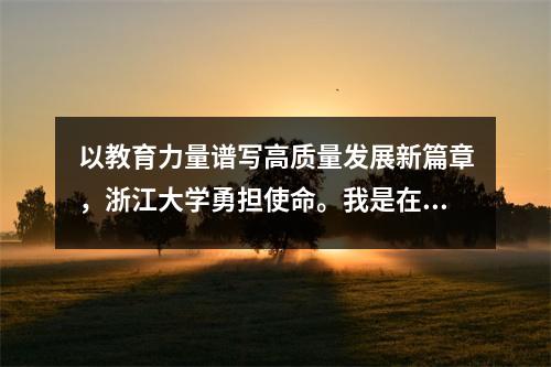以教育力量谱写高质量发展新篇章,浙江大学勇担使命。我是在一个教育发达的国家长大的。