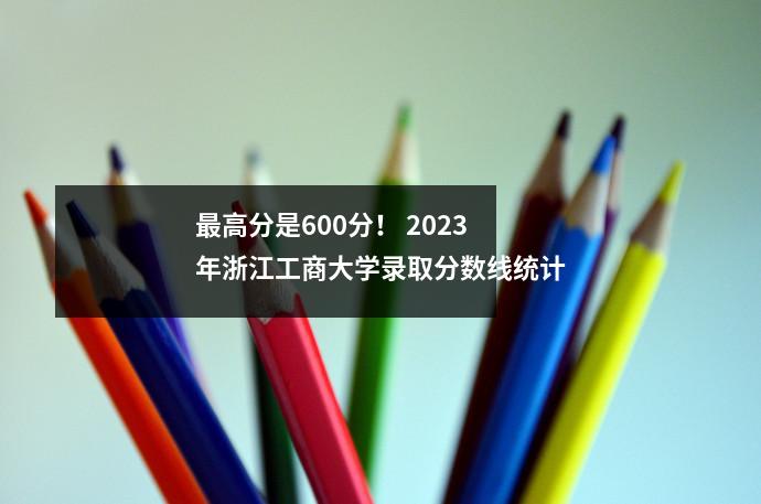 最高分是600分! 2023年浙江工商大学录取分数线统计