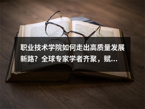 职业技术学院如何走出高质量发展新路?全球专家学者齐聚,赋能