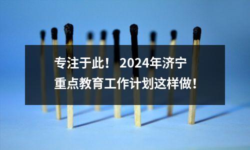 专注于此! 2024年济宁重点教育工作计划这样做!