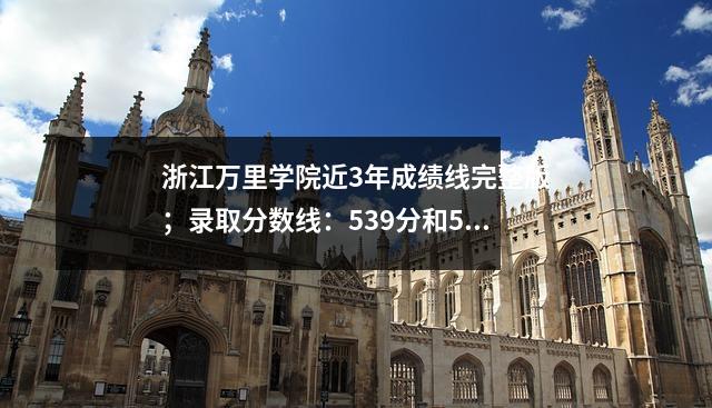 浙江万里学院近3年成绩线完整版;录取分数线:539分和561分!
