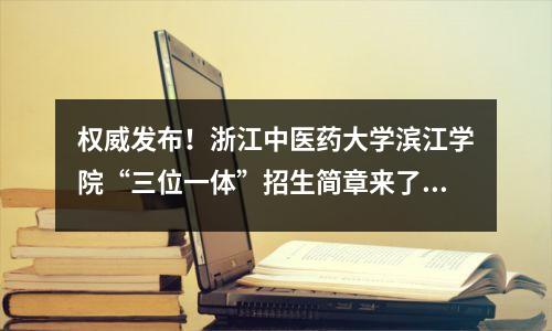 权威发布!浙江中医药大学滨江学院“三位一体”招生简章来了!