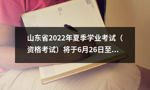 山东省2022年夏季学业考试(资格考试)将于6月26日至7月2日举行