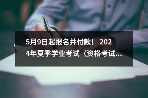 5月9日起报名并付款! 2024年夏季学业考试(资格考试)报名公告发布
