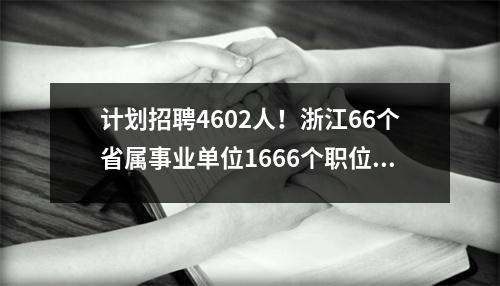 计划招聘4602人!浙江66个省属事业单位1666个职位等你来