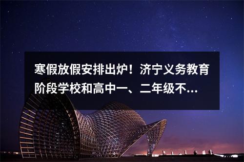 寒假放假安排出炉!济宁义务教育阶段学校和高中一、二年级不再组织期末考试