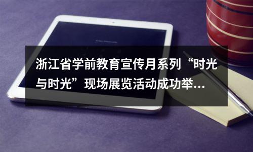 浙江省学前教育宣传月系列“时光与时光”现场展览活动成功举办