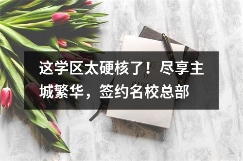 这学区太硬核了!尽享主城繁华,签约名校总部