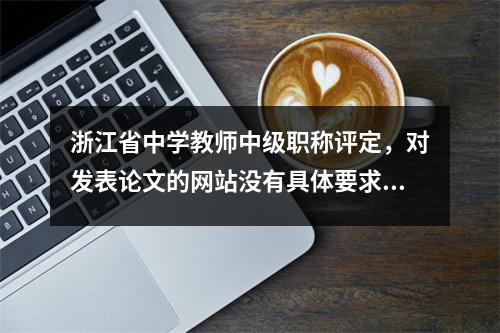 浙江省中学教师中级职称评定,对发表论文的网站没有具体要求。