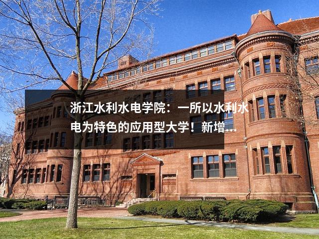 浙江水利水电学院:一所以水利水电为特色的应用型大学!新增3个本科专业