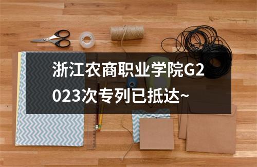 浙江农商职业学院G2023次专列已抵达~