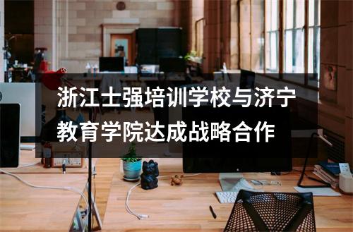 浙江士强培训学校与济宁教育学院达成战略合作