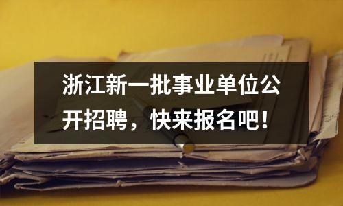 浙江新一批事业单位公开招聘,快来报名吧!