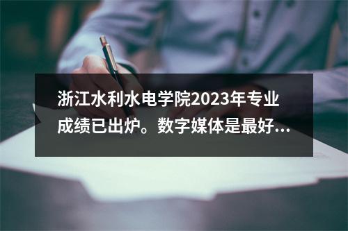 浙江水利水电学院2023年专业成绩已出炉。数字媒体是最好的选择吗?