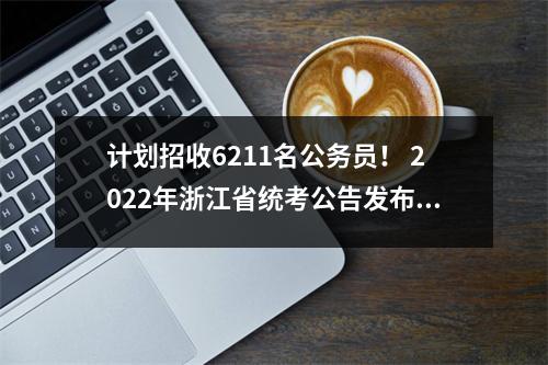 计划招收6211名公务员! 2022年浙江省统考公告发布(附招聘计划)