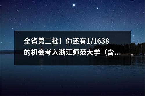 全省第二批!你还有1/1638的机会考入浙江师范大学(含行知)!
