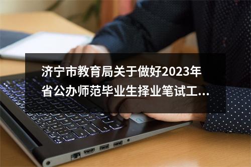 济宁市教育局关于做好2023年省公办师范毕业生择业笔试工作的通知