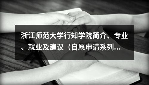 浙江师范大学行知学院简介、专业、就业及建议(自愿申请系列第34期)