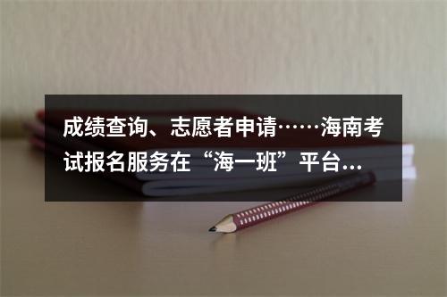 成绩查询、志愿者申请……海南考试报名服务在“海一班”平台上线