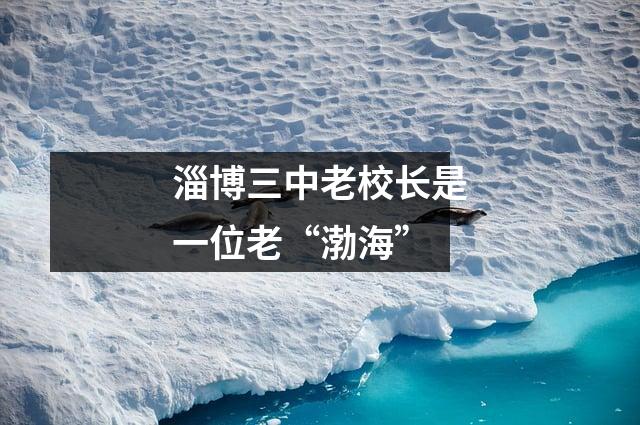 淄博三中老校长是一位老“渤海”