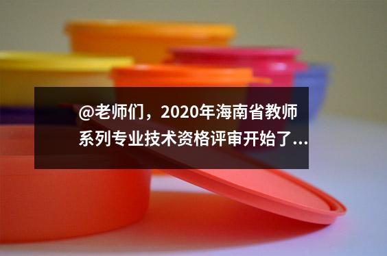 @老师们,2020年海南省教师系列专业技术资格评审开始了!