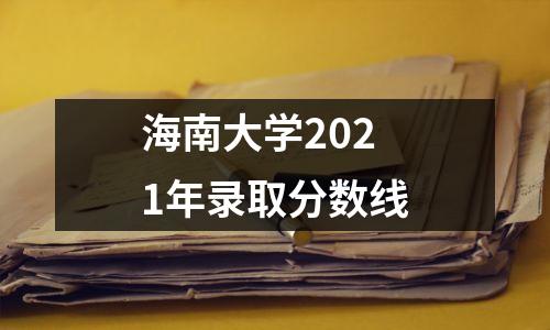 海南大学2021年录取分数线