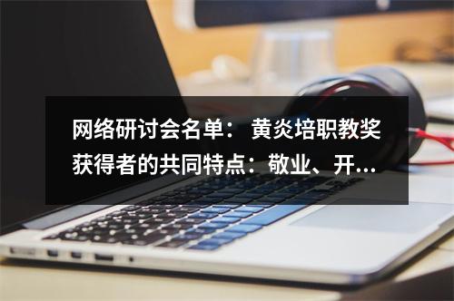网络研讨会名单: 黄炎培职教奖获得者的共同特点:敬业、开朗,但做好事,不关心自己的未来。