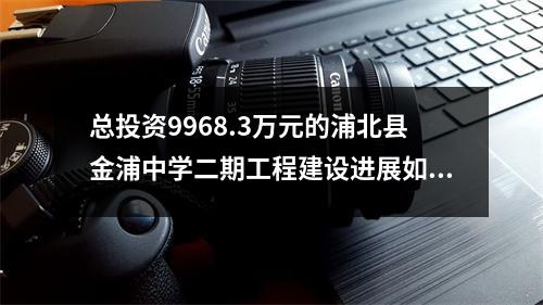 总投资9968.3万元的浦北县金浦中学二期工程建设进展如何？我们来看看