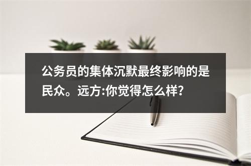 公务员的集体沉默最终影响的是民众。远方:你觉得怎么样?