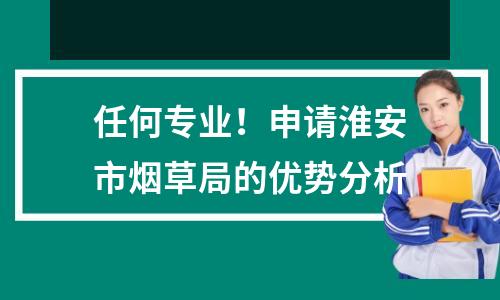 任何专业!申请淮安市烟草局的优势分析