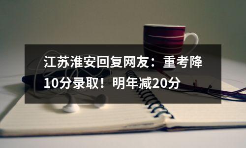 江苏淮安回复网友:重考降10分录取!明年减20分