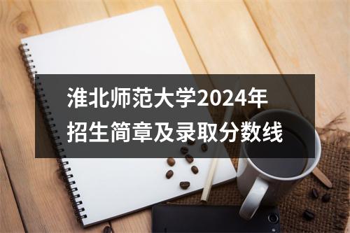 淮北师范大学2024年招生简章及录取分数线