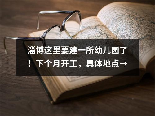 淄博这里要建一所幼儿园了!下个月开工,具体地点→