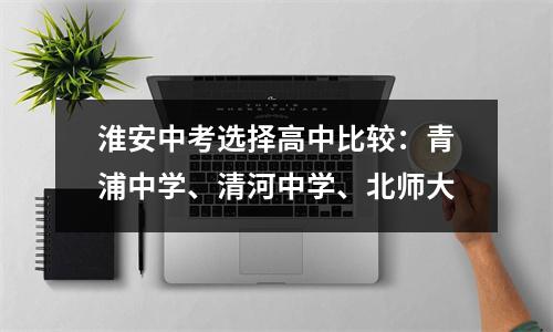 淮安中考选择高中比较:青浦中学、清河中学、北师大
