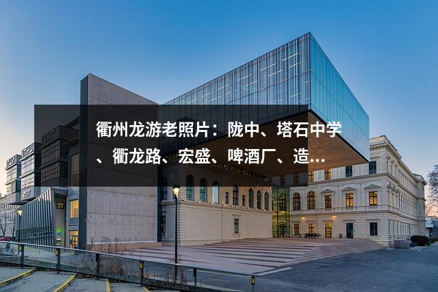 衢州龙游老照片:陇中、塔石中学、衢龙路、宏盛、啤酒厂、造纸厂