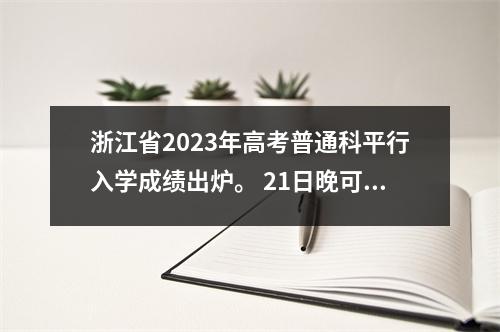 浙江省2023年高考普通科平行入学成绩出炉。 21日晚可查询录取情况