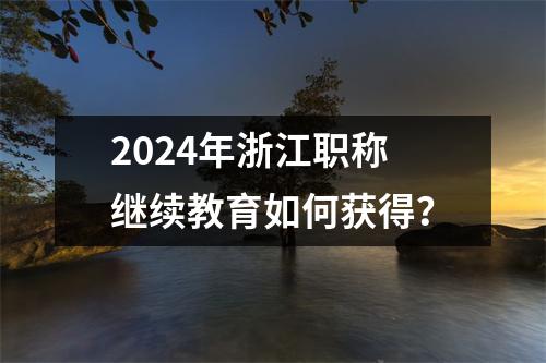 2024年浙江职称继续教育如何获得?