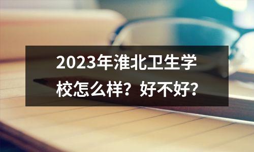 2023年淮北卫生学校怎么样?好不好?