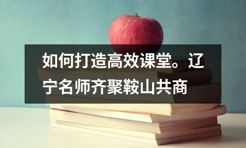 如何打造高效课堂。辽宁名师齐聚鞍山共商