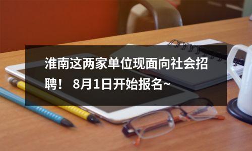 淮南这两家单位现面向社会招聘! 8月1日开始报名~