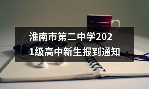 淮南市第二中学2021级高中新生报到通知