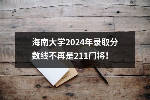 海南大学2024年录取分数线不再是211门将!