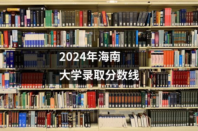 2024年海南大学录取分数线