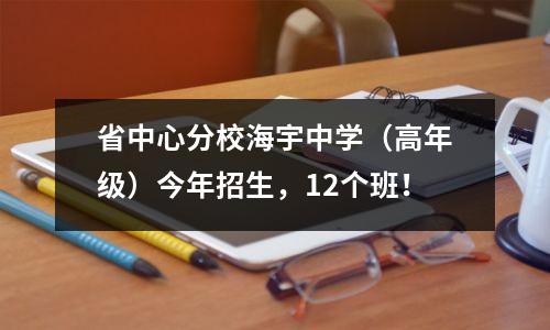 省中心分校海宇中学(高年级)今年招生,12个班!