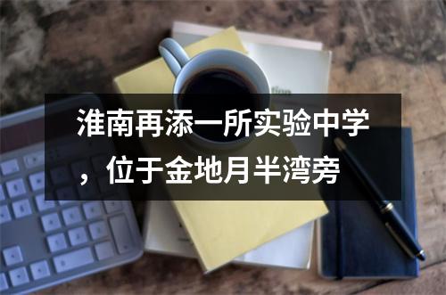 淮南再添一所实验中学,位于金地月半湾旁