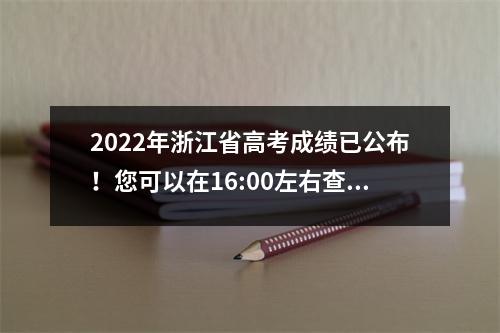 2022年浙江省高考成绩已公布!您可以在16:00左右查看您的分数